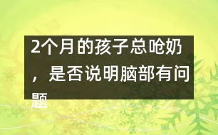 2個月的孩子總嗆奶，是否說明腦部有問題