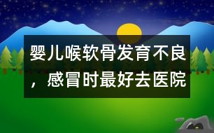 嬰兒喉軟骨發(fā)育不良，感冒時最好去醫(yī)院