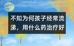 不知為何孩子經(jīng)常流涕，用什么藥治療好