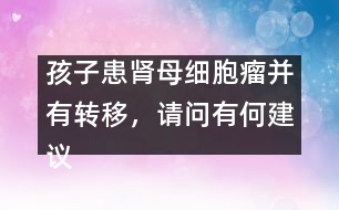 孩子患腎母細(xì)胞瘤并有轉(zhuǎn)移，請(qǐng)問(wèn)有何建議