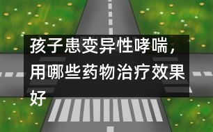 孩子患變異性哮喘，用哪些藥物治療效果好