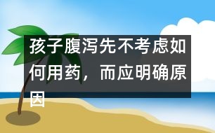 孩子腹瀉先不考慮如何用藥，而應(yīng)明確原因