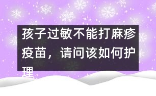 孩子過敏不能打麻疹疫苗，請問該如何護(hù)理