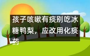 孩子咳嗽有痰別吃冰糖鴨梨，應(yīng)改用化痰藥