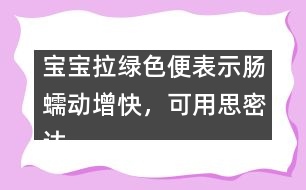 寶寶拉綠色便表示腸蠕動增快，可用思密達