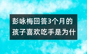 彭詠梅回答：3個(gè)月的孩子喜歡吃手是為什么？