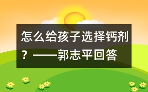 怎么給孩子選擇鈣劑？――郭志平回答