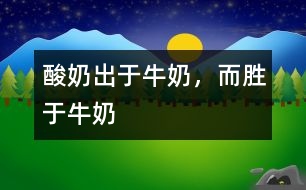 酸奶出于牛奶，而勝于牛奶