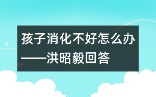 孩子消化不好怎么辦――洪昭毅回答