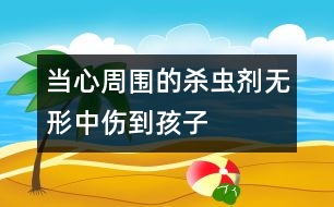 當(dāng)心周?chē)臍⑾x(chóng)劑無(wú)形中傷到孩子