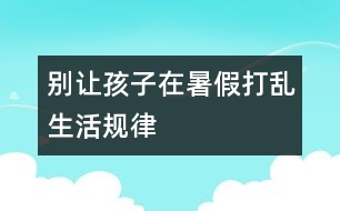 別讓孩子在暑假打亂生活規(guī)律