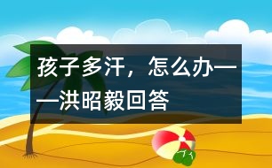 孩子多汗，怎么辦――洪昭毅回答