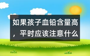 如果孩子血鉛含量高，平時(shí)應(yīng)該注意什么