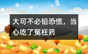 大可不必“鉛恐慌”，當(dāng)心吃了“冤枉藥”