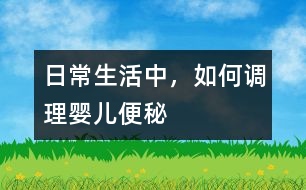 日常生活中，如何調(diào)理嬰兒便秘