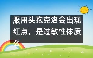 服用頭孢克洛會(huì)出現(xiàn)紅點(diǎn)，是過(guò)敏性體質(zhì)么