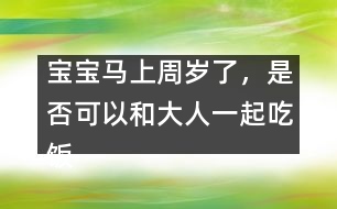 寶寶馬上周歲了，是否可以和大人一起吃飯