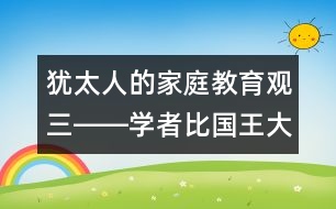 猶太人的家庭教育觀（三）――學(xué)者比國(guó)王大