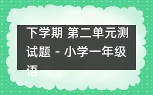 下學(xué)期 第二單元測試題 - 小學(xué)一年級語文教案