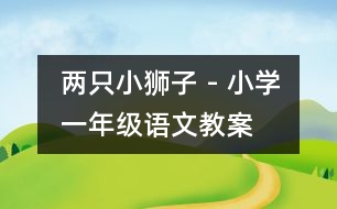 兩只小獅子 - 小學一年級語文教案