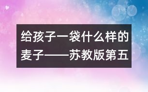 給孩子一袋什么樣的麥子――蘇教版第五冊(cè)《三袋麥子》教學(xué)談