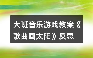 大班音樂游戲教案《歌曲畫太陽》反思