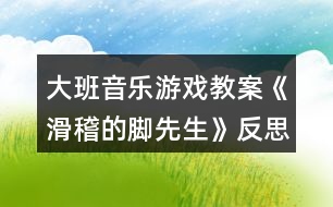 大班音樂游戲教案《滑稽的腳先生》反思