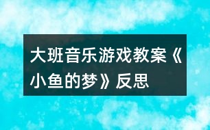 大班音樂游戲教案《小魚的夢》反思