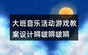 大班音樂(lè)活動(dòng)游戲教案設(shè)計(jì)嘚啵嘚啵嘚