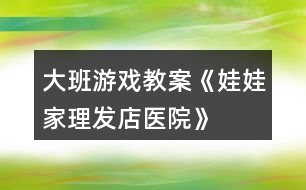 大班游戲教案《娃娃家、理發(fā)店、醫(yī)院》