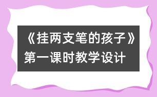 《掛兩支筆的孩子》第一課時教學設(shè)計