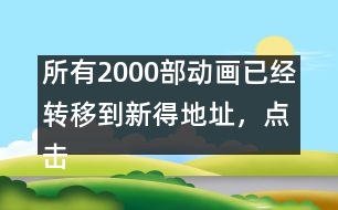 所有2000部動(dòng)畫已經(jīng)轉(zhuǎn)移到新得地址，點(diǎn)擊進(jìn)入觀看