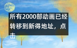 所有2000部動畫已經(jīng)轉移到新得地址，點擊進入觀看