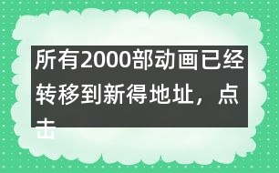 所有2000部動畫已經(jīng)轉(zhuǎn)移到新得地址，點擊進入觀看