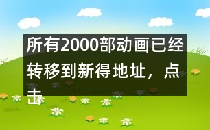 所有2000部動畫已經(jīng)轉(zhuǎn)移到新得地址，點擊進入觀看