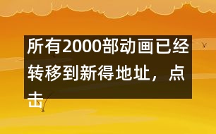 所有2000部動(dòng)畫已經(jīng)轉(zhuǎn)移到新得地址，點(diǎn)擊進(jìn)入觀看