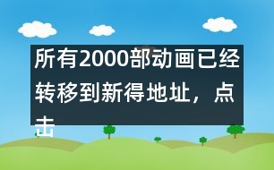 所有2000部動畫已經(jīng)轉(zhuǎn)移到新得地址，點擊進入觀看