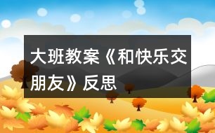 大班教案《和快樂(lè)交朋友》反思