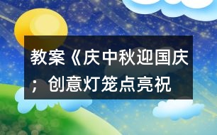 教案《慶中秋、迎國慶；創(chuàng)意燈籠、點亮祝福》