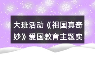 大班活動(dòng)《祖國(guó)真奇妙》愛國(guó)教育主題實(shí)施內(nèi)容安排表