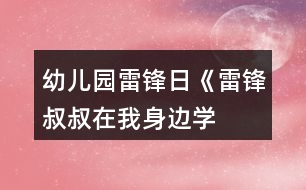 幼兒園雷鋒日《雷鋒叔叔在我身邊——學(xué)雷鋒月》系列活動方案