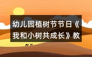 幼兒園植樹(shù)節(jié)節(jié)日《我和小樹(shù)共成長(zhǎng)》教案