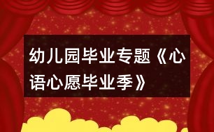 幼兒園畢業(yè)專(zhuān)題《“心語(yǔ)心愿畢業(yè)季”》系列活動(dòng)方案