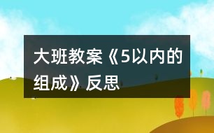 大班教案《5以?xún)?nèi)的組成》反思