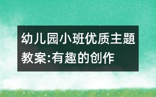 幼兒園小班優(yōu)質(zhì)主題教案:有趣的創(chuàng)作