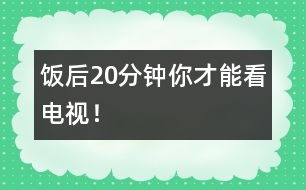 飯后20分鐘你才能看電視！