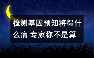 檢測(cè)基因預(yù)知將得什么病 專(zhuān)家稱(chēng)不是算命