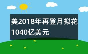 美2018年再登月擬花1040億美元