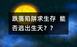 跌落陷阱求生存  能否逃出生天？？