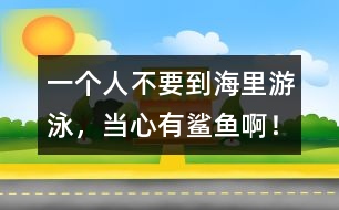 一個(gè)人不要到海里游泳，當(dāng)心有鯊魚(yú)?。?></p>										
													</span></td>            </tr>			<tr>              						</div>
						</div>
					</div>
					<div   id=